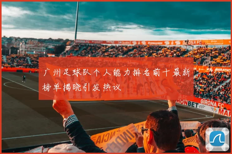 广州足球队个人能力排名前十最新榜单揭晓引发热议