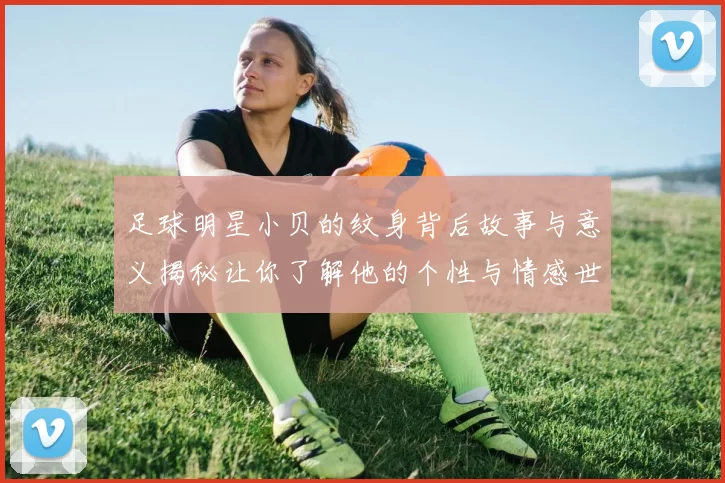足球明星小贝的纹身背后故事与意义揭秘让你了解他的个性与情感世界