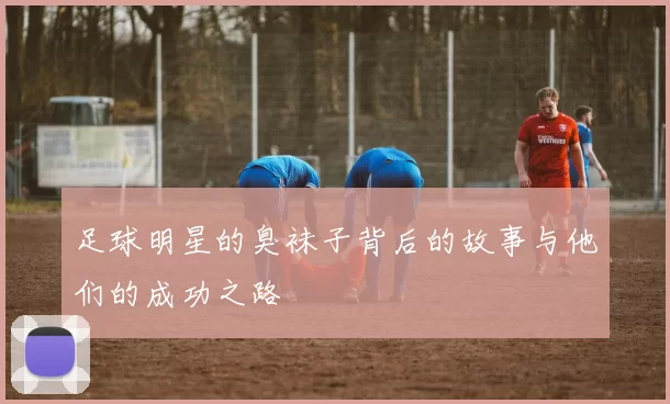 足球明星的臭袜子背后的故事与他们的成功之路