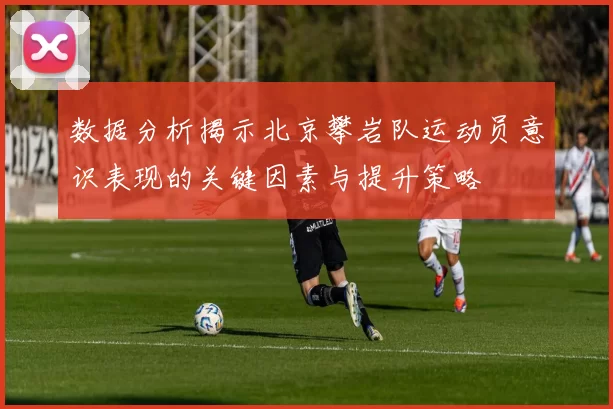 数据分析揭示北京攀岩队运动员意识表现的关键因素与提升策略