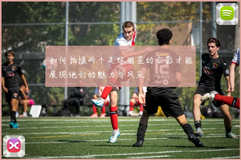 如何拍摄两个足球明星的合影才能展现他们的魅力与风采