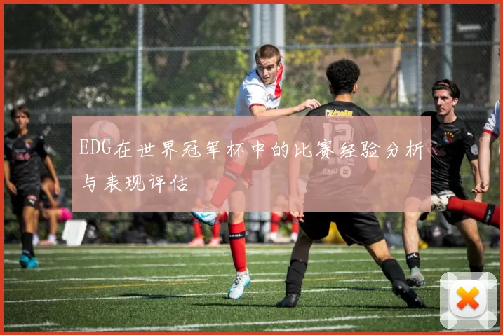 EDG在世界冠军杯中的比赛经验分析与表现评估