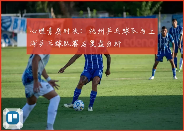 心理素质对决：杭州乒乓球队与上海乒乓球队赛后复盘分析