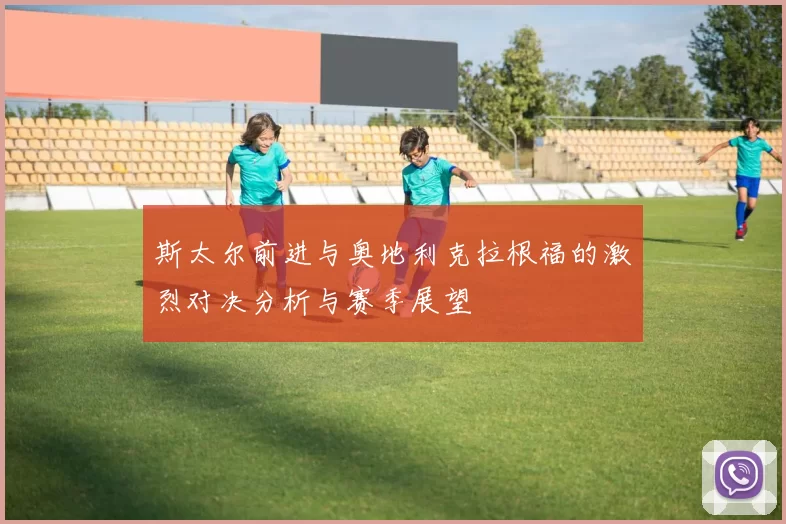 斯太尔前进与奥地利克拉根福的激烈对决分析与赛季展望