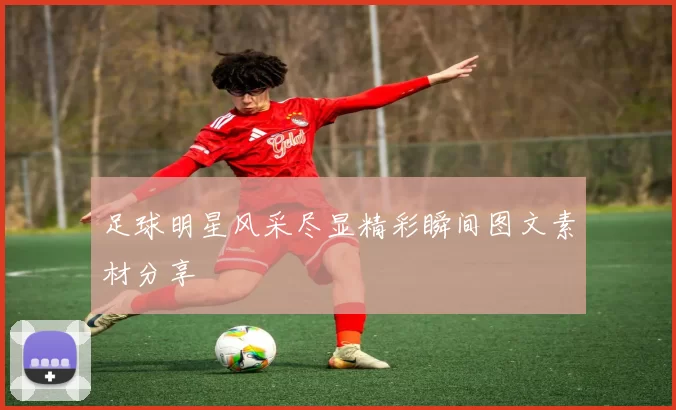 足球明星风采尽显精彩瞬间图文素材分享