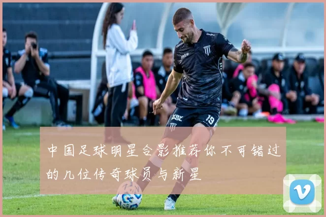 中国足球明星合影推荐你不可错过的几位传奇球员与新星