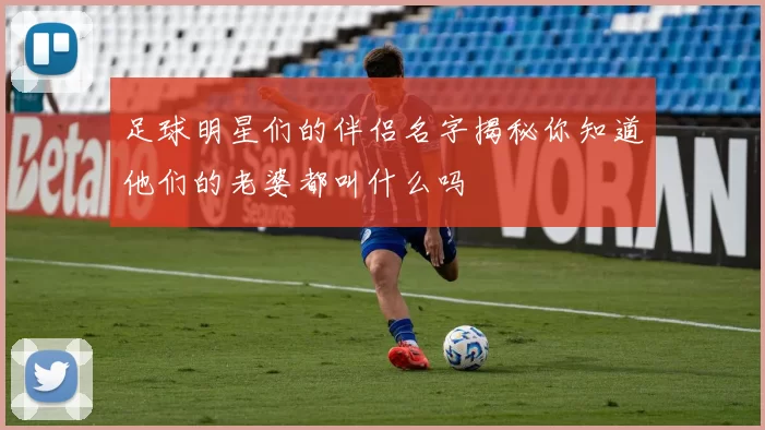 足球明星们的伴侣名字揭秘你知道他们的老婆都叫什么吗