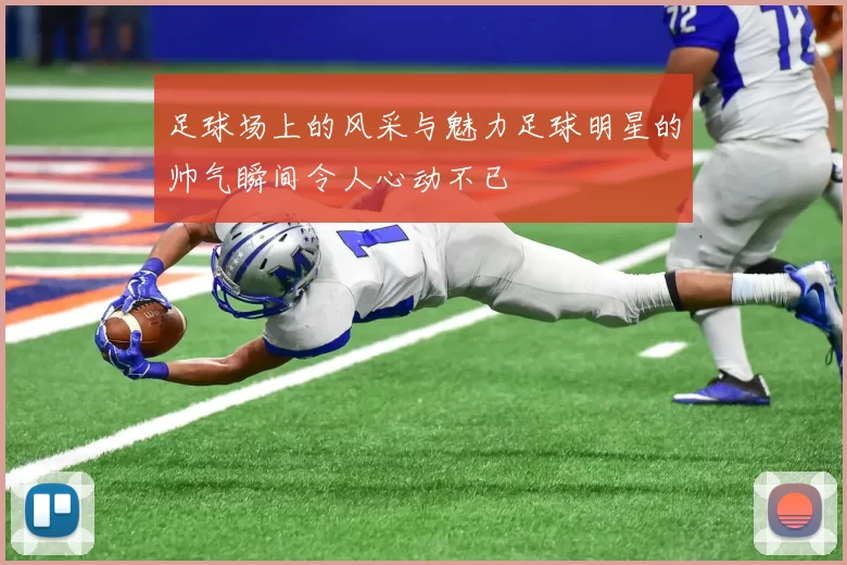 足球场上的风采与魅力足球明星的帅气瞬间令人心动不已