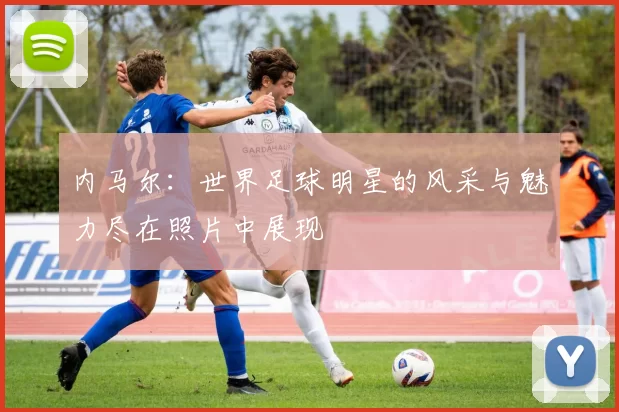 内马尔：世界足球明星的风采与魅力尽在照片中展现