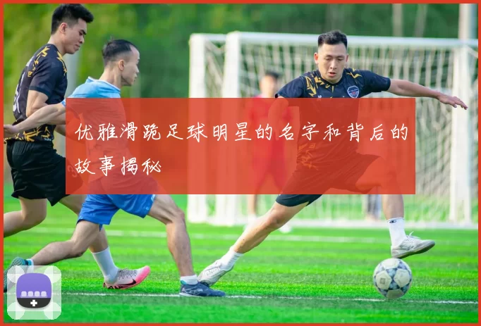 优雅滑跪足球明星的名字和背后的故事揭秘