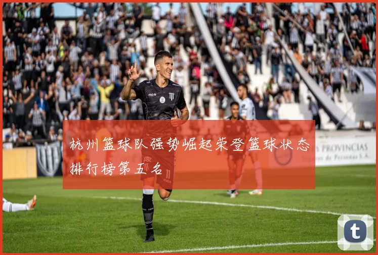 杭州篮球队强势崛起荣登篮球状态排行榜第五名
