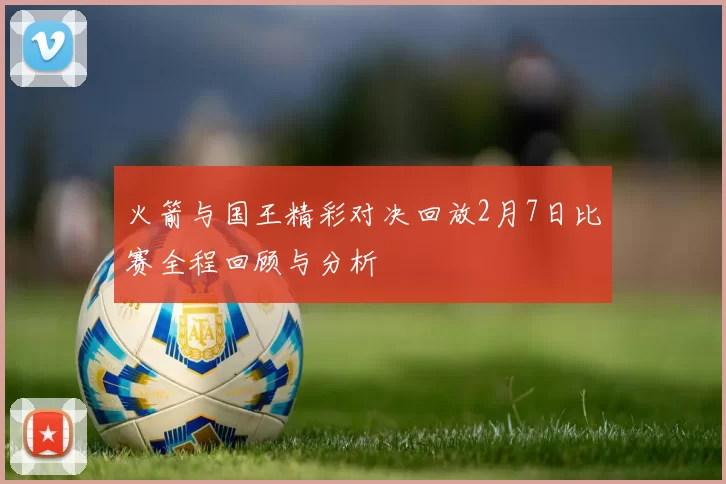 火箭与国王精彩对决回放2月7日比赛全程回顾与分析