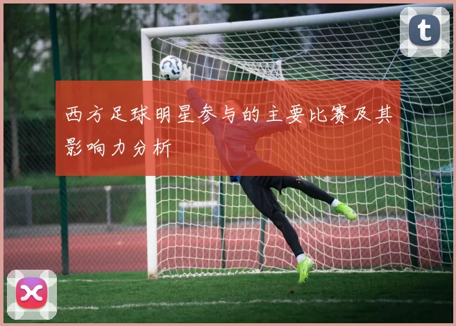 西方足球明星参与的主要比赛及其影响力分析