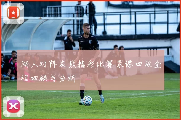 湖人对阵灰熊精彩比赛录像回放全程回顾与分析