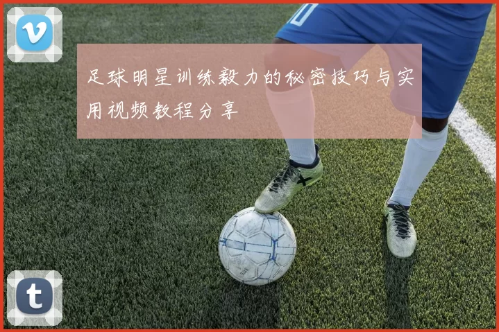 足球明星训练毅力的秘密技巧与实用视频教程分享
