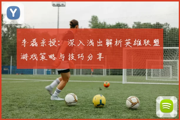 李磊亲授：深入浅出解析英雄联盟游戏策略与技巧分享