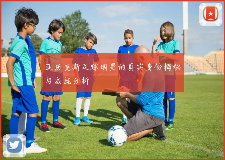 亚历克斯足球明星的真实身份揭秘与成就分析