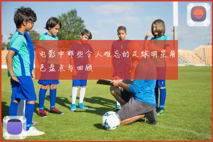电影中那些令人难忘的足球明星角色盘点与回顾