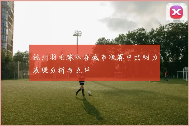 杭州羽毛球队在城市联赛中的耐力表现分析与点评