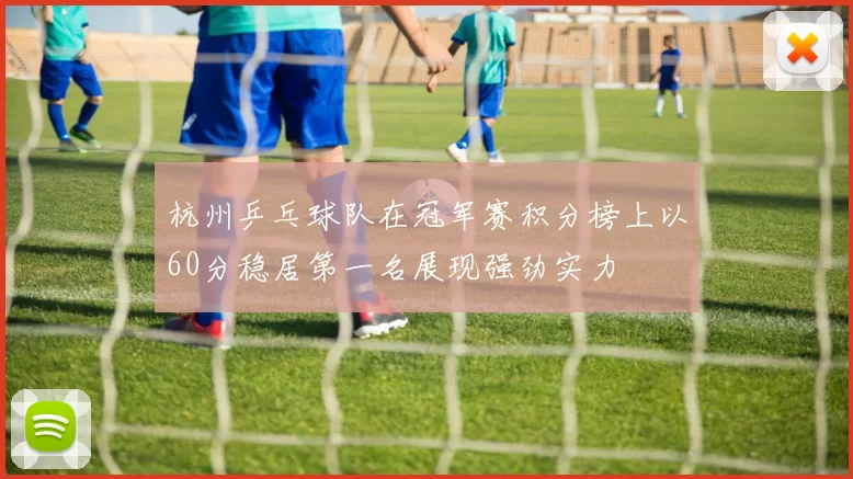 杭州乒乓球队在冠军赛积分榜上以60分稳居第一名展现强劲实力