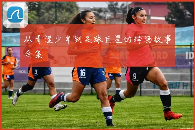 从青涩少年到足球巨星的转场故事合集