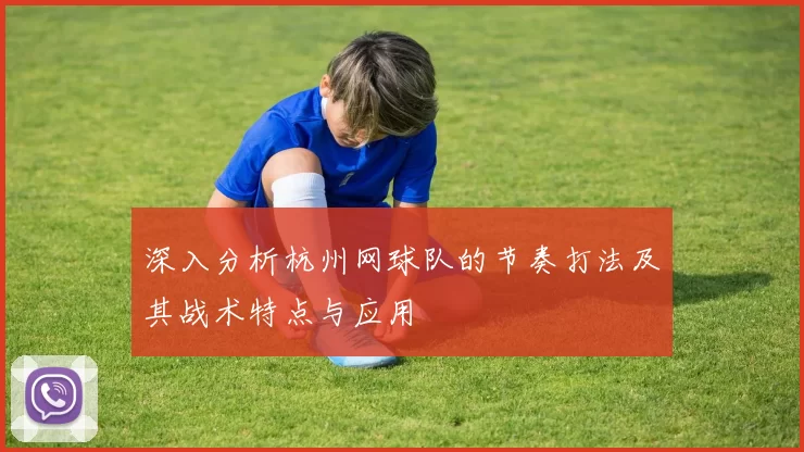 深入分析杭州网球队的节奏打法及其战术特点与应用