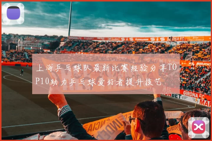 上海乒乓球队最新比赛经验分享TOP10助力乒乓球爱好者提升技艺