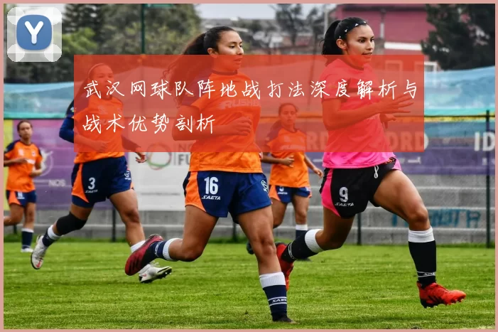 武汉网球队阵地战打法深度解析与战术优势剖析