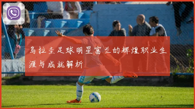 乌拉圭足球明星富兰的辉煌职业生涯与成就解析