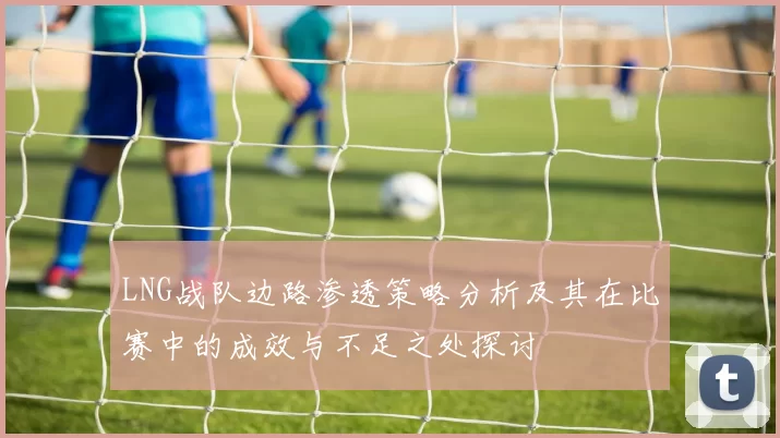 LNG战队边路渗透策略分析及其在比赛中的成效与不足之处探讨