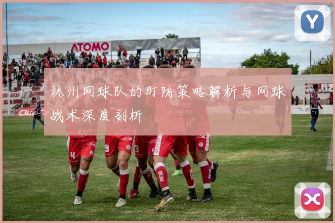 杭州网球队的盯防策略解析与网球战术深度剖析