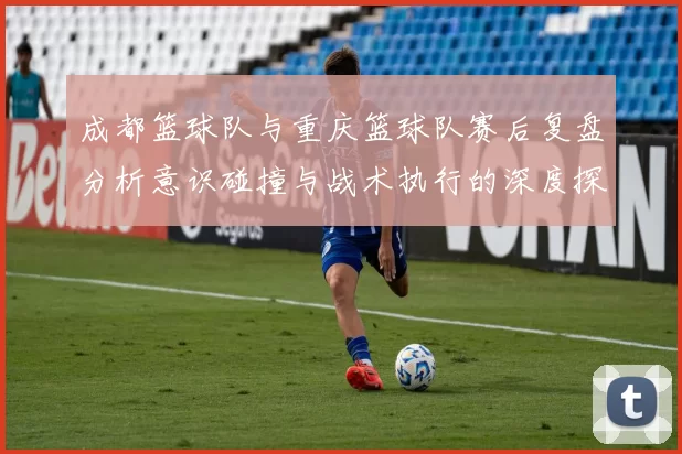 成都篮球队与重庆篮球队赛后复盘分析意识碰撞与战术执行的深度探讨