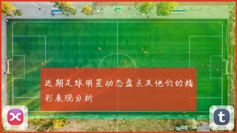 近期足球明星动态盘点及他们的精彩表现分析
