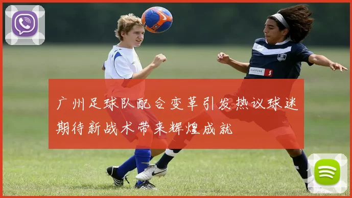 广州足球队配合变革引发热议球迷期待新战术带来辉煌成就