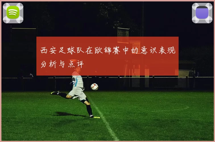 西安足球队在欧锦赛中的意识表现分析与点评