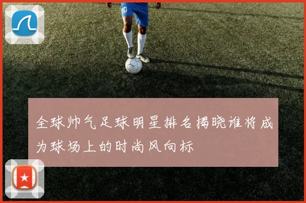 全球帅气足球明星排名揭晓谁将成为球场上的时尚风向标