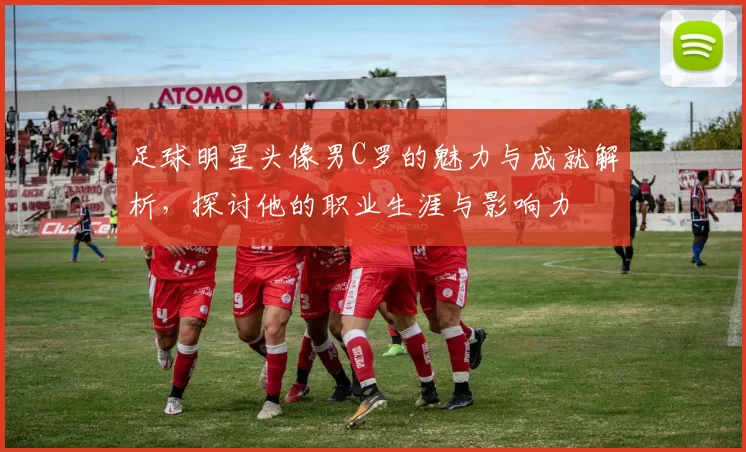 足球明星头像男C罗的魅力与成就解析，探讨他的职业生涯与影响力