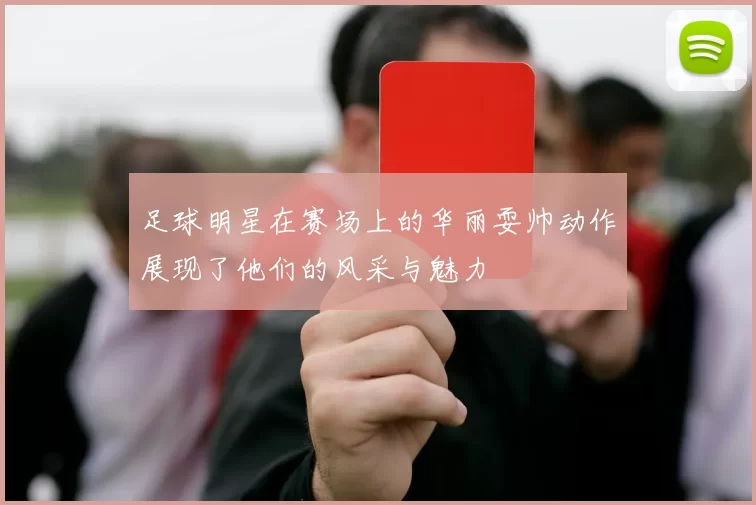 足球明星在赛场上的华丽耍帅动作展现了他们的风采与魅力