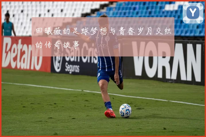 田曦薇的足球梦想与青春岁月交织的传奇故事