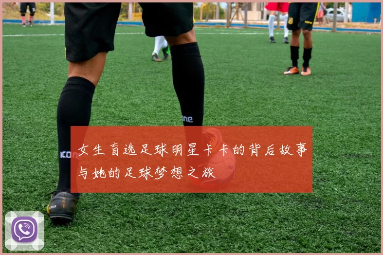 女生盲选足球明星卡卡的背后故事与她的足球梦想之旅