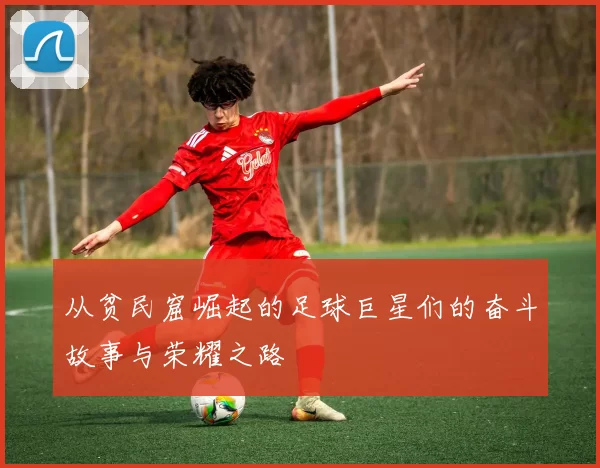 从贫民窟崛起的足球巨星们的奋斗故事与荣耀之路