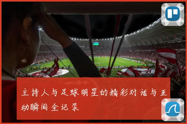主持人与足球明星的精彩对话与互动瞬间全记录