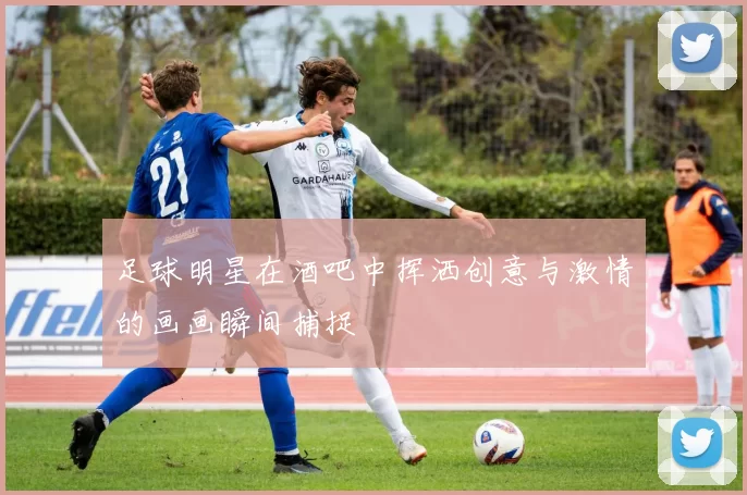 足球明星在酒吧中挥洒创意与激情的画画瞬间捕捉