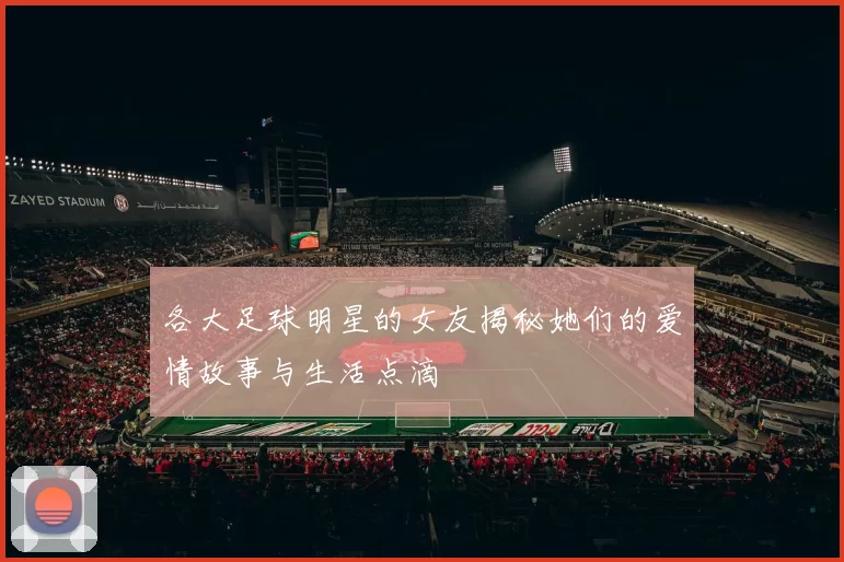 各大足球明星的女友揭秘她们的爱情故事与生活点滴