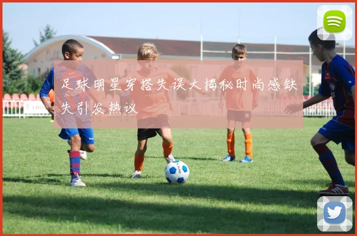 足球明星穿搭失误大揭秘时尚感缺失引发热议