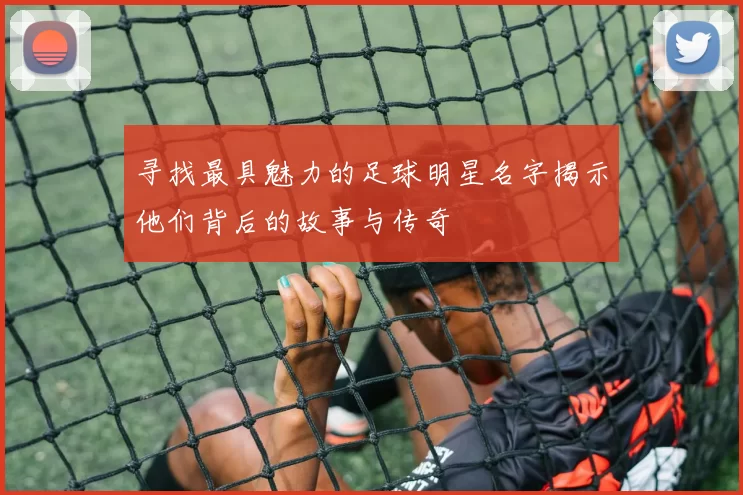 寻找最具魅力的足球明星名字揭示他们背后的故事与传奇