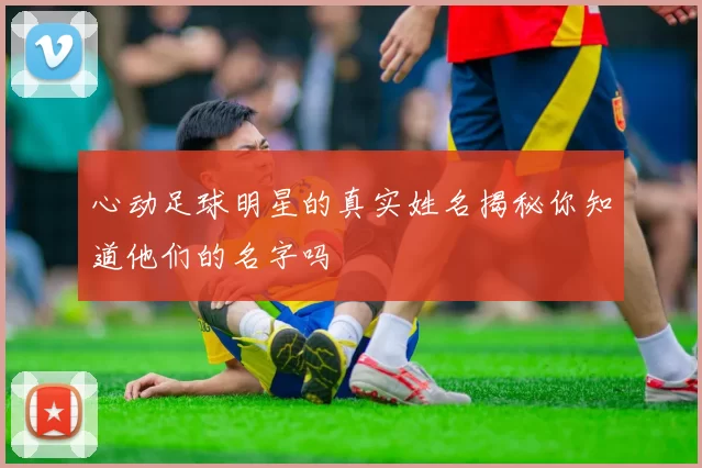 心动足球明星的真实姓名揭秘你知道他们的名字吗