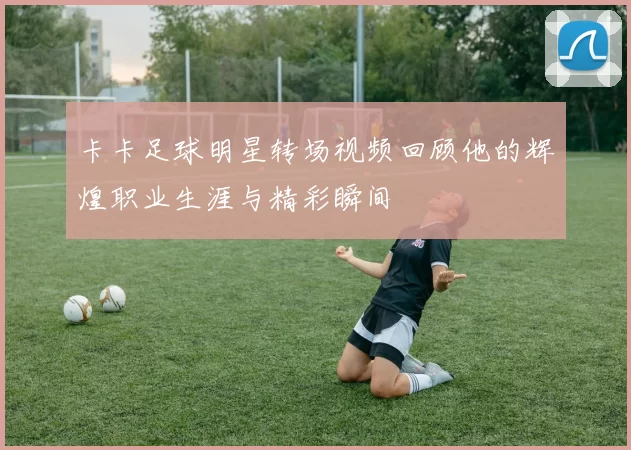 卡卡足球明星转场视频回顾他的辉煌职业生涯与精彩瞬间
