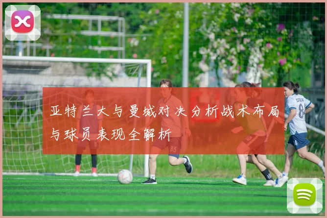亚特兰大与曼城对决分析战术布局与球员表现全解析