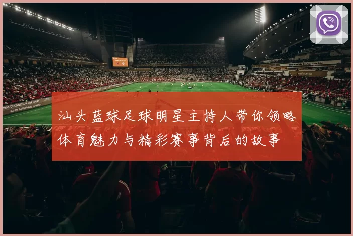 汕头蓝球足球明星主持人带你领略体育魅力与精彩赛事背后的故事